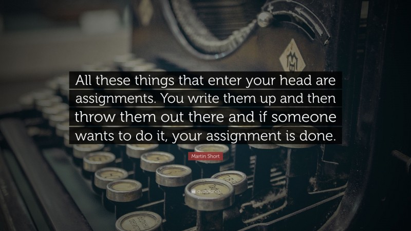 Martin Short Quote: “All these things that enter your head are assignments. You write them up and then throw them out there and if someone wants to do it, your assignment is done.”