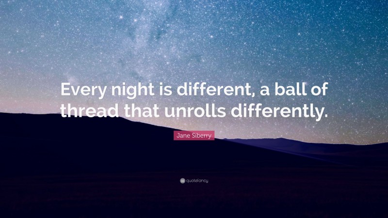 Jane Siberry Quote: “Every night is different, a ball of thread that unrolls differently.”