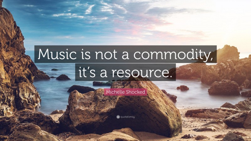 Michelle Shocked Quote: “Music is not a commodity, it’s a resource.”