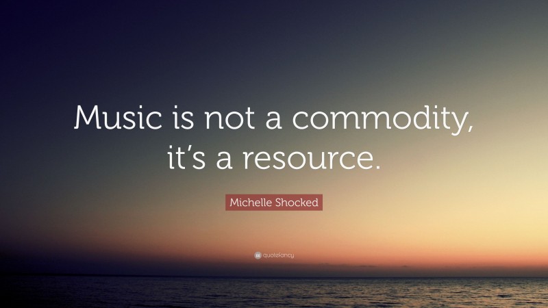 Michelle Shocked Quote: “Music is not a commodity, it’s a resource.”