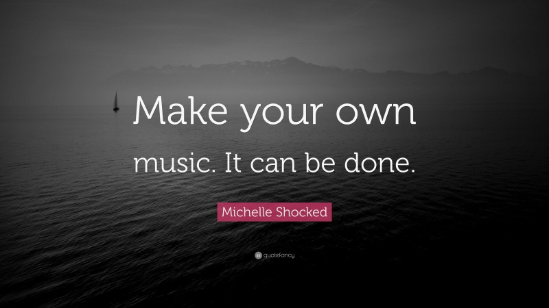 Michelle Shocked Quote: “Make your own music. It can be done.”