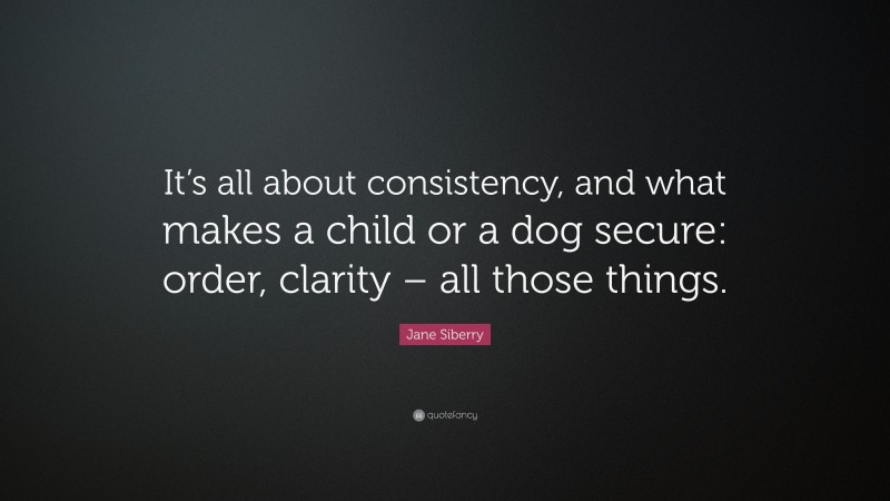 Jane Siberry Quote: “It’s all about consistency, and what makes a child or a dog secure: order, clarity – all those things.”