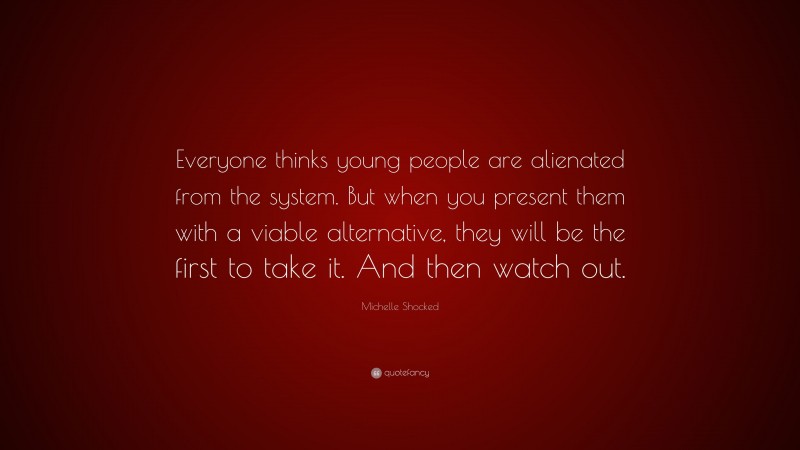 Michelle Shocked Quote: “Everyone thinks young people are alienated from the system. But when you present them with a viable alternative, they will be the first to take it. And then watch out.”