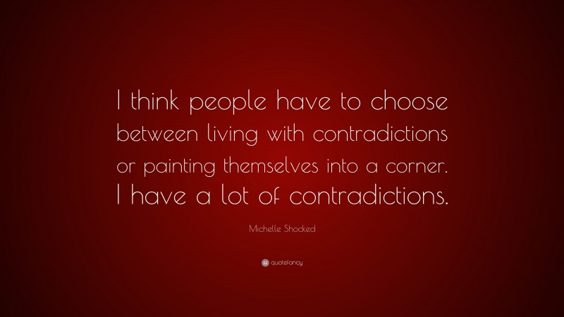 Michelle Shocked Quote: “I think people have to choose between living with contradictions or painting themselves into a corner. I have a lot of contradictions.”