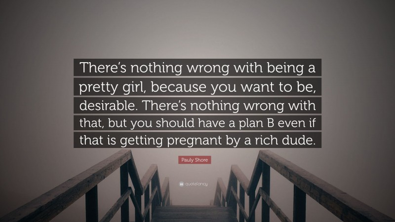 Pauly Shore Quote: “There’s nothing wrong with being a pretty girl, because you want to be, desirable. There’s nothing wrong with that, but you should have a plan B even if that is getting pregnant by a rich dude.”