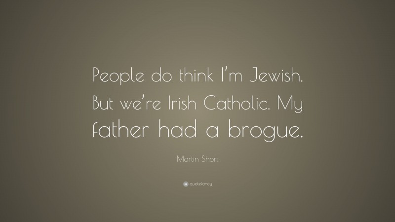 Martin Short Quote: “People do think I’m Jewish. But we’re Irish Catholic. My father had a brogue.”