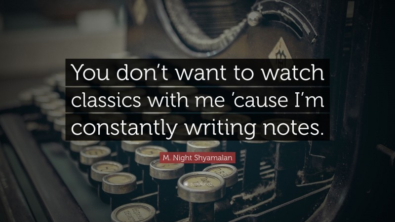 M. Night Shyamalan Quote: “You don’t want to watch classics with me ’cause I’m constantly writing notes.”