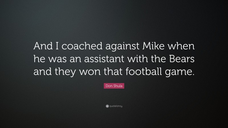 Don Shula Quote: “And I coached against Mike when he was an assistant with the Bears and they won that football game.”