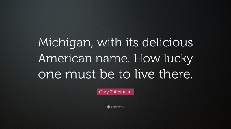 Gary Shteyngart Quote: “Michigan, with its delicious American name. How lucky one must be to live there.”