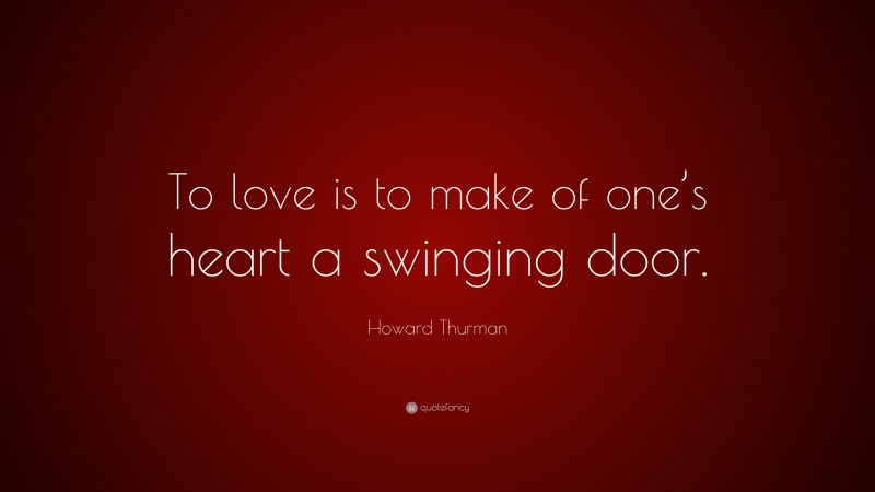Howard Thurman Quote: “To love is to make of one’s heart a swinging door.”