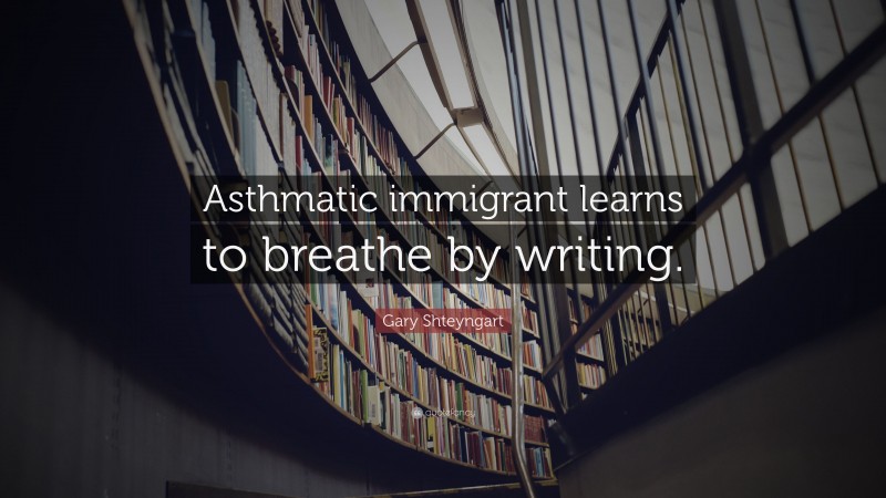 Gary Shteyngart Quote: “Asthmatic immigrant learns to breathe by writing.”