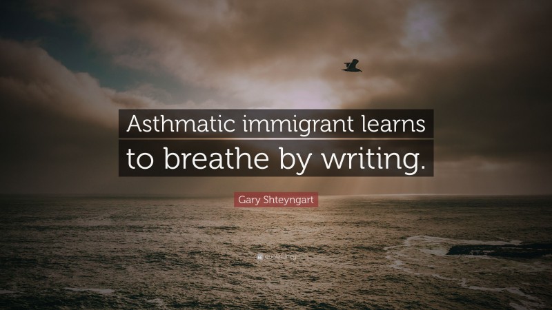 Gary Shteyngart Quote: “Asthmatic immigrant learns to breathe by writing.”