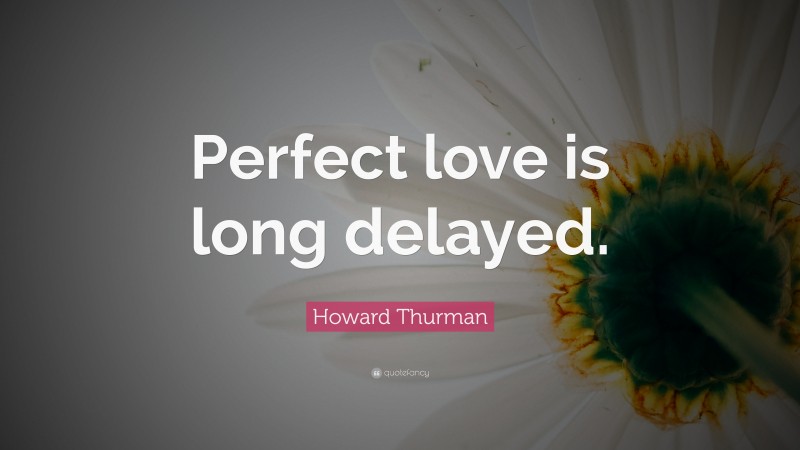 Howard Thurman Quote: “Perfect love is long delayed.”