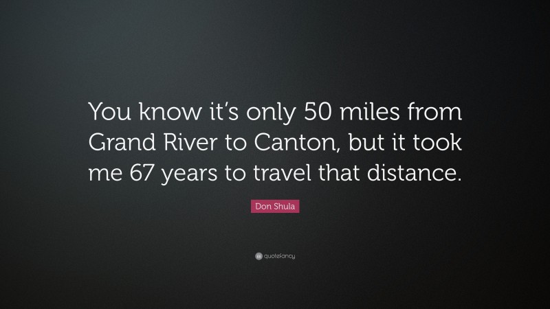 Don Shula Quote: “You know it’s only 50 miles from Grand River to Canton, but it took me 67 years to travel that distance.”