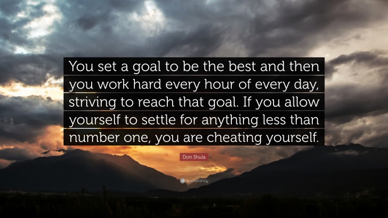 Don Shula Quote: “You set a goal to be the best and then you work hard every hour of every day, striving to reach that goal. If you allow yourself to settle for anything less than number one, you are cheating yourself.”