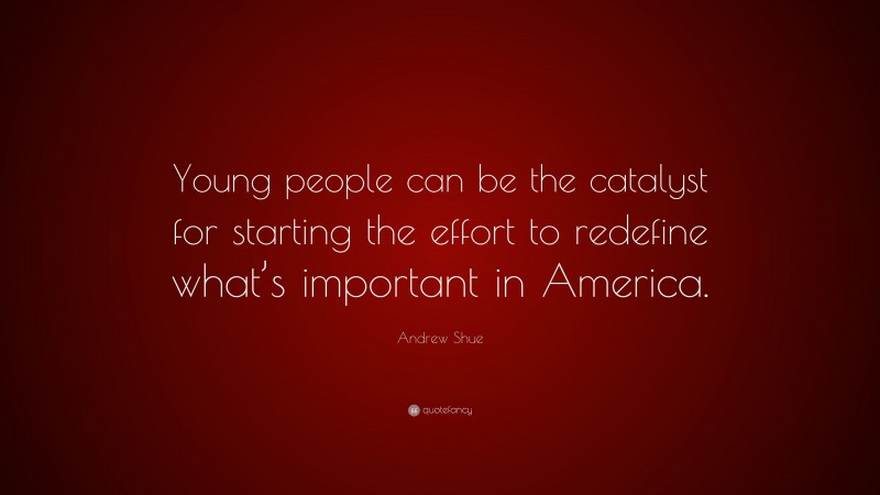 Andrew Shue Quote: “Young people can be the catalyst for starting the effort to redefine what’s important in America.”