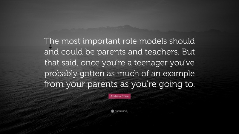 Andrew Shue Quote: “The most important role models should and could be parents and teachers. But that said, once you’re a teenager you’ve probably gotten as much of an example from your parents as you’re going to.”
