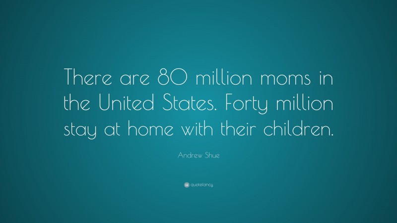 Andrew Shue Quote: “There are 80 million moms in the United States. Forty million stay at home with their children.”