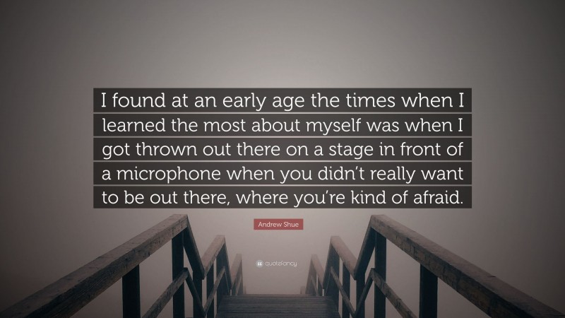 Andrew Shue Quote: “I found at an early age the times when I learned the most about myself was when I got thrown out there on a stage in front of a microphone when you didn’t really want to be out there, where you’re kind of afraid.”