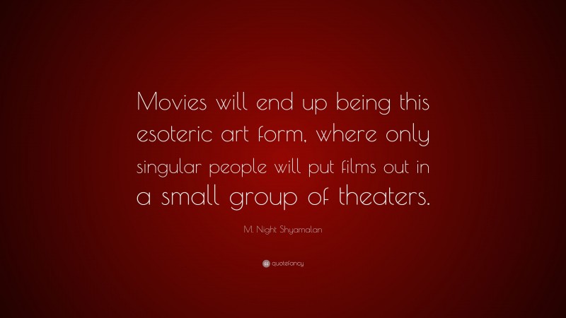 M. Night Shyamalan Quote: “Movies will end up being this esoteric art form, where only singular people will put films out in a small group of theaters.”