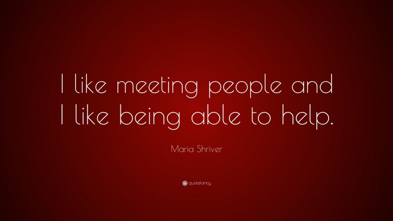 Maria Shriver Quote: “I like meeting people and I like being able to help.”