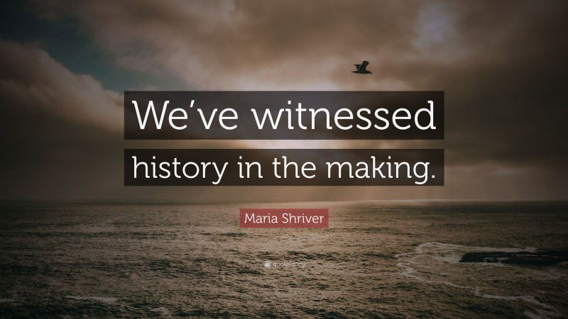 Maria Shriver Quote: “We’ve witnessed history in the making.”