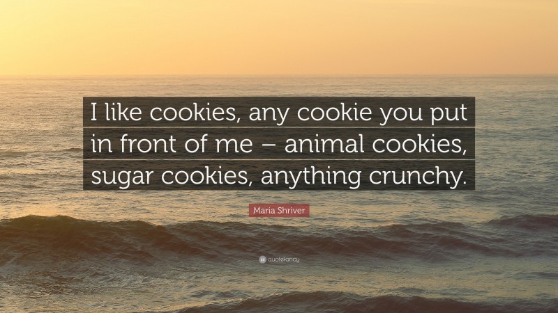 Maria Shriver Quote: “I like cookies, any cookie you put in front of me – animal cookies, sugar cookies, anything crunchy.”
