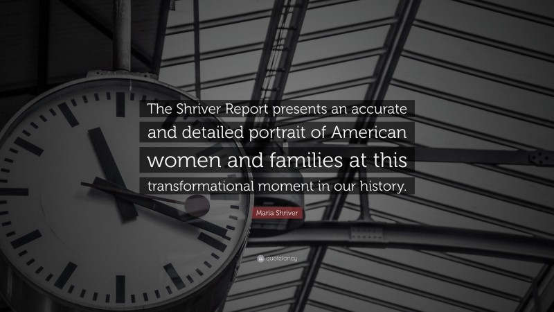 Maria Shriver Quote: “The Shriver Report presents an accurate and detailed portrait of American women and families at this transformational moment in our history.”