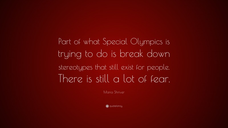Maria Shriver Quote: “Part of what Special Olympics is trying to do is break down stereotypes that still exist for people. There is still a lot of fear.”