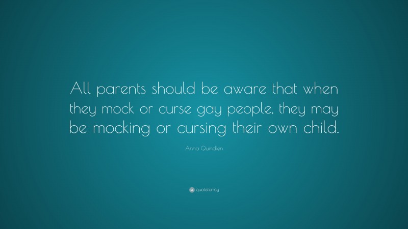 Anna Quindlen Quote: “All parents should be aware that when they mock or curse gay people, they may be mocking or cursing their own child.”