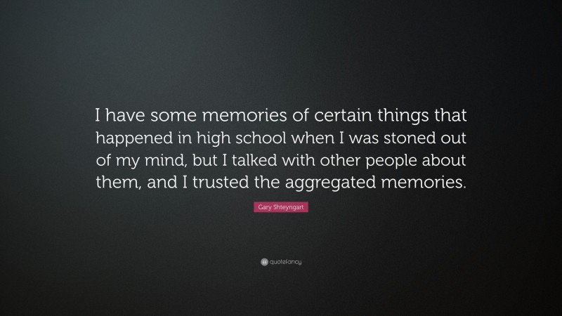 Gary Shteyngart Quote: “I have some memories of certain things that happened in high school when I was stoned out of my mind, but I talked with other people about them, and I trusted the aggregated memories.”