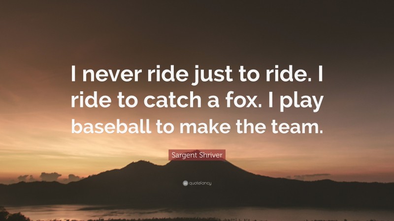 Sargent Shriver Quote: “I never ride just to ride. I ride to catch a fox. I play baseball to make the team.”