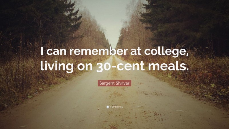 Sargent Shriver Quote: “I can remember at college, living on 30-cent meals.”