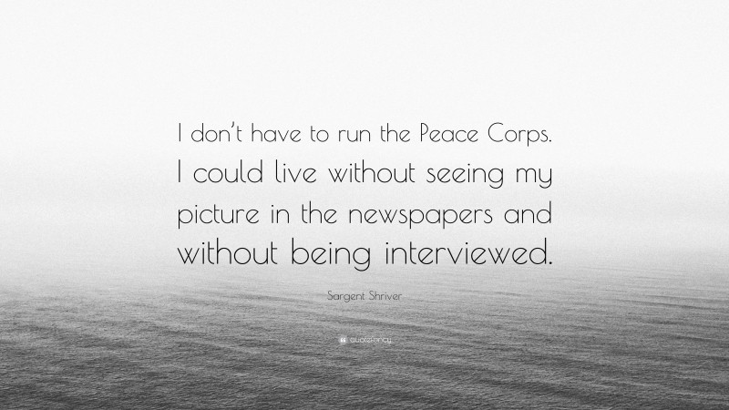 Sargent Shriver Quote: “I don’t have to run the Peace Corps. I could live without seeing my picture in the newspapers and without being interviewed.”