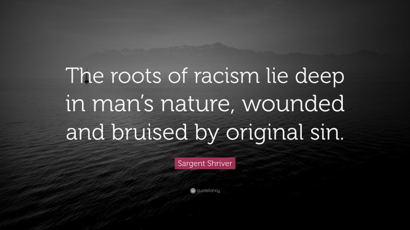 Sargent Shriver Quote: “The roots of racism lie deep in man’s nature, wounded and bruised by original sin.”