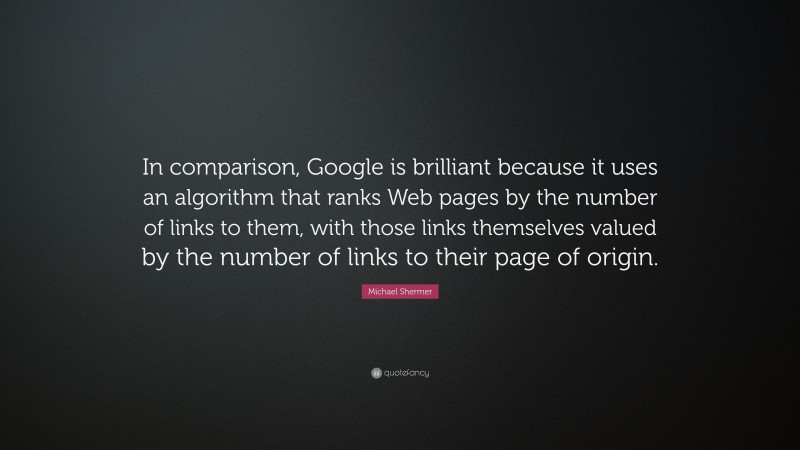 Michael Shermer Quote: “In comparison, Google is brilliant because it uses an algorithm that ranks Web pages by the number of links to them, with those links themselves valued by the number of links to their page of origin.”