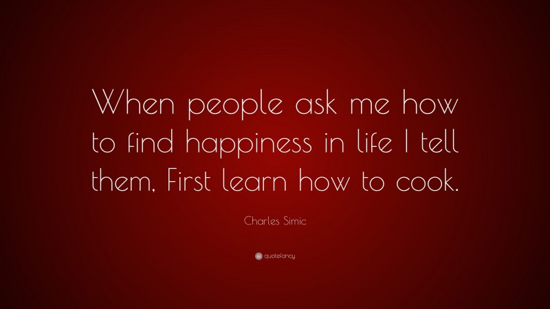 Charles Simic Quote: “When people ask me how to find happiness in life I tell them, First learn how to cook.”