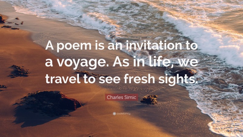 Charles Simic Quote: “A poem is an invitation to a voyage. As in life, we travel to see fresh sights.”
