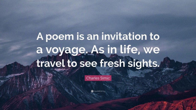 Charles Simic Quote: “A poem is an invitation to a voyage. As in life, we travel to see fresh sights.”