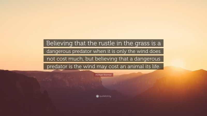 Michael Shermer Quote: “Believing that the rustle in the grass is a dangerous predator when it is only the wind does not cost much, but believing that a dangerous predator is the wind may cost an animal its life.”