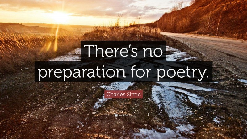 Charles Simic Quote: “There’s no preparation for poetry.”