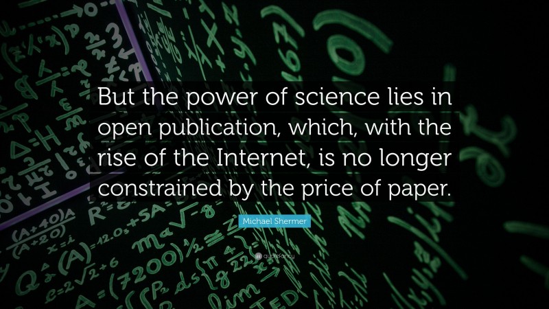 Michael Shermer Quote: “But the power of science lies in open publication, which, with the rise of the Internet, is no longer constrained by the price of paper.”