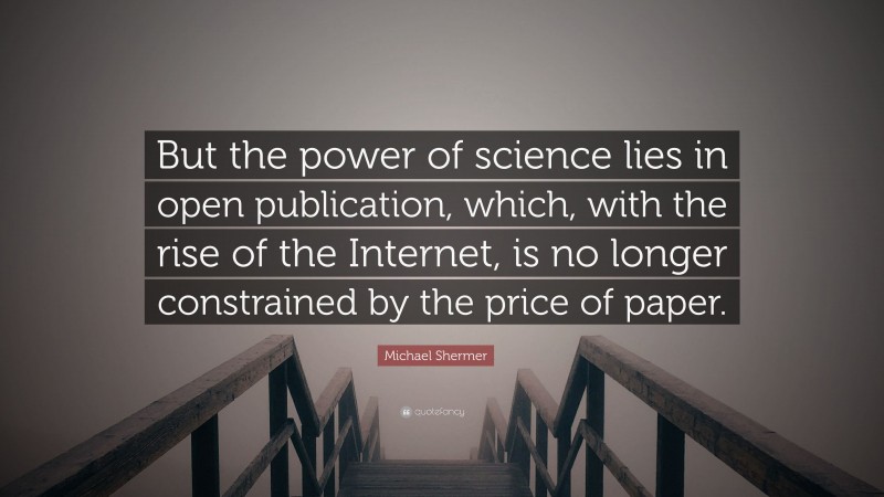 Michael Shermer Quote: “But the power of science lies in open publication, which, with the rise of the Internet, is no longer constrained by the price of paper.”