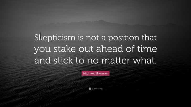 Michael Shermer Quote: “Skepticism is not a position that you stake out ahead of time and stick to no matter what.”
