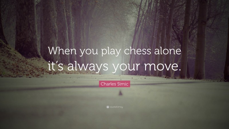 Charles Simic Quote: “When you play chess alone it’s always your move.”