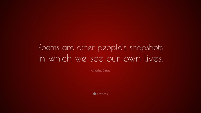 Charles Simic Quote: “Poems are other people’s snapshots in which we see our own lives.”