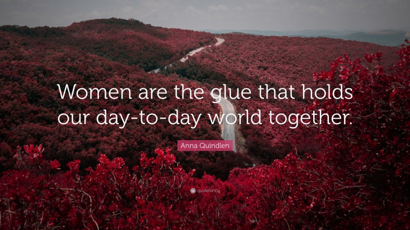 Anna Quindlen Quote: “Women are the glue that holds our day-to-day world together.”