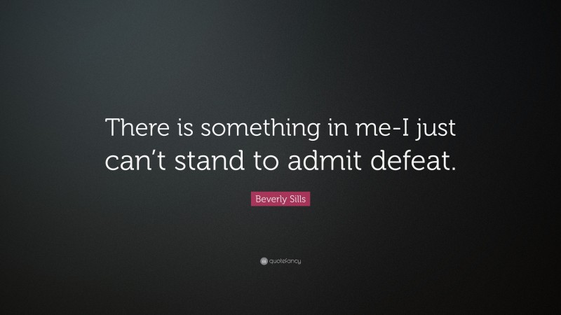 Beverly Sills Quote: “There is something in me-I just can’t stand to admit defeat.”