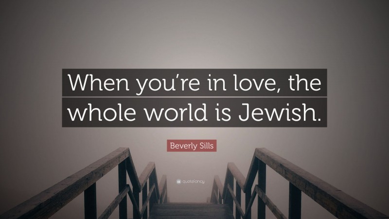 Beverly Sills Quote: “When you’re in love, the whole world is Jewish.”