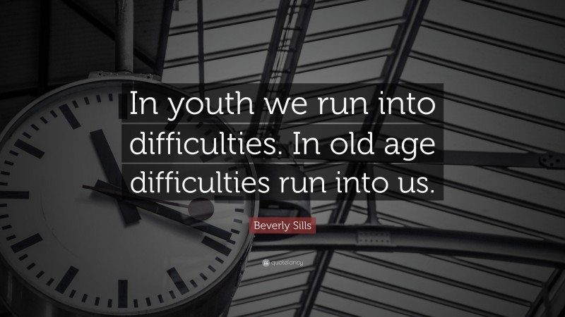 Beverly Sills Quote: “In youth we run into difficulties. In old age difficulties run into us.”